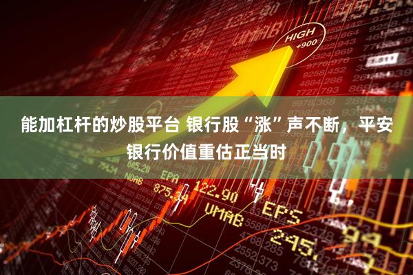 能加杠杆的炒股平台 银行股“涨”声不断，平安银行价值重估正当时