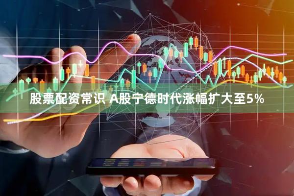 股票配资常识 A股宁德时代涨幅扩大至5%
