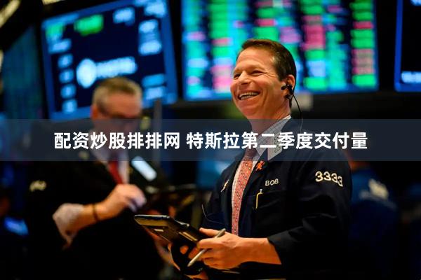 配资炒股排排网 特斯拉第二季度交付量