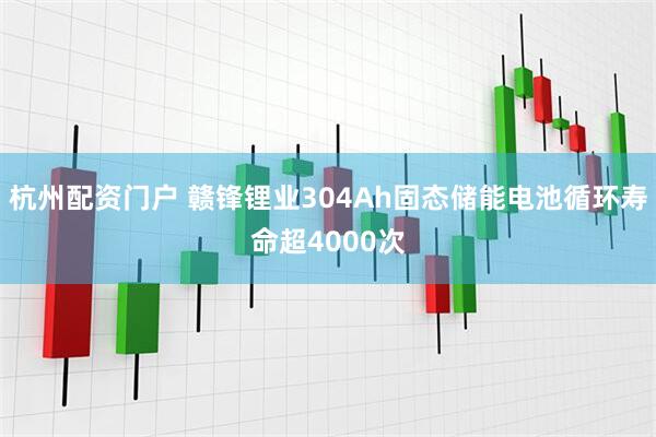 杭州配资门户 赣锋锂业304Ah固态储能电池循环寿命超4000次