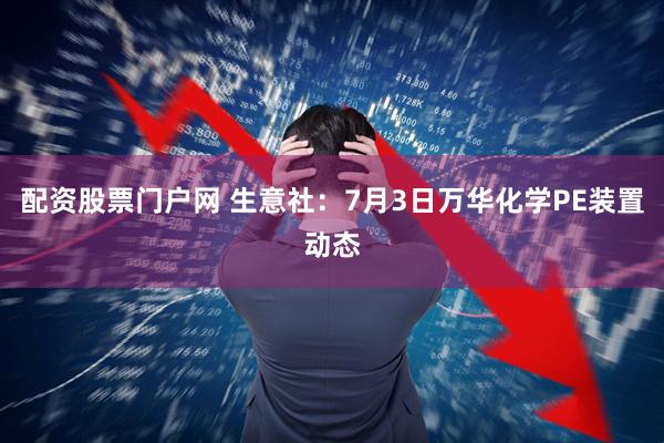 配资股票门户网 生意社：7月3日万华化学PE装置动态