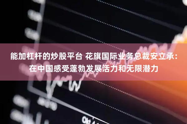 能加杠杆的炒股平台 花旗国际业务总裁安立承：在中国感受蓬勃发展活力和无限潜力