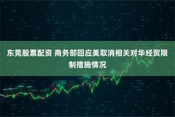 东莞股票配资 商务部回应美取消相关对华经贸限制措施情况