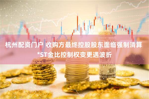 杭州配资门户 收购方最终控股股东面临强制清算 *ST金比控制权变更遇波折
