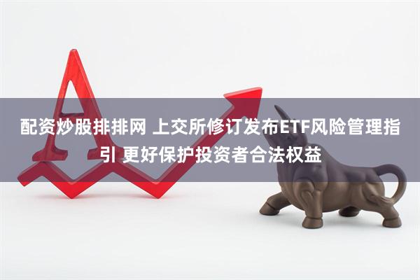 配资炒股排排网 上交所修订发布ETF风险管理指引 更好保护投资者合法权益