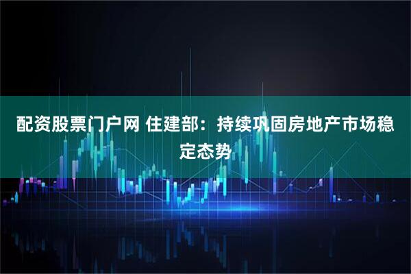 配资股票门户网 住建部：持续巩固房地产市场稳定态势