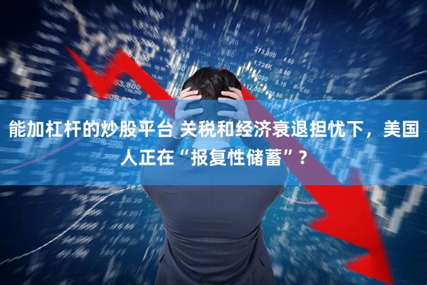 能加杠杆的炒股平台 关税和经济衰退担忧下，美国人正在“报复性储蓄”？