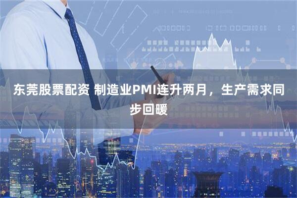 东莞股票配资 制造业PMI连升两月，生产需求同步回暖
