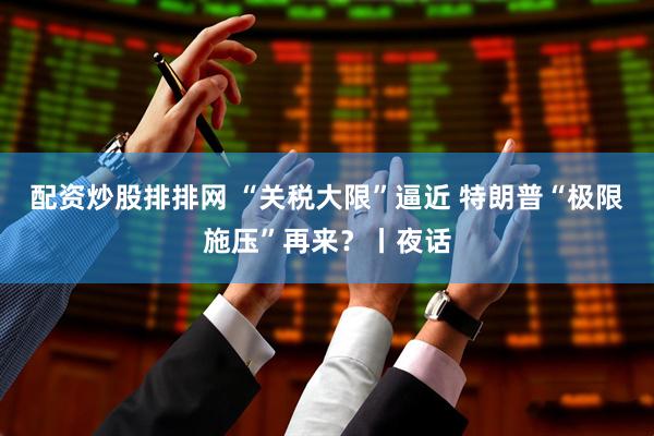 配资炒股排排网 “关税大限”逼近 特朗普“极限施压”再来？丨夜话