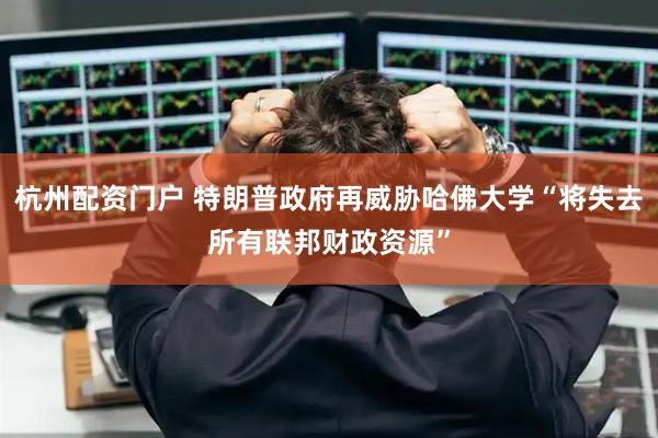 杭州配资门户 特朗普政府再威胁哈佛大学“将失去所有联邦财政资源”