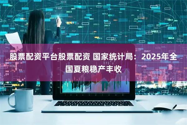股票配资平台股票配资 国家统计局：2025年全国夏粮稳产丰收