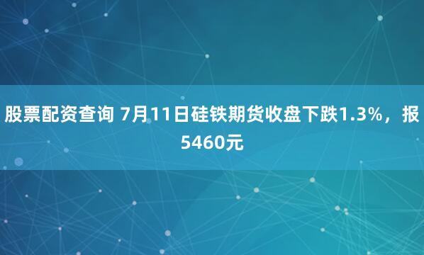 股票配资查询 7月11日硅铁期货收盘下跌1.3%，报5460元