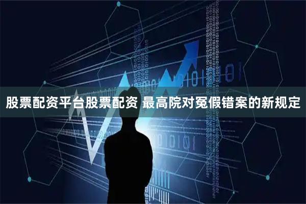 股票配资平台股票配资 最高院对冤假错案的新规定