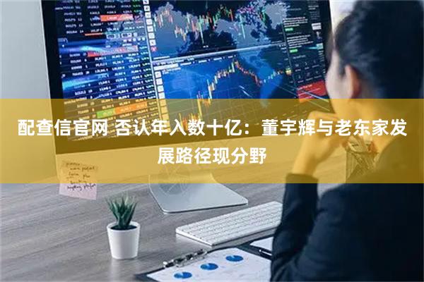 配查信官网 否认年入数十亿：董宇辉与老东家发展路径现分野