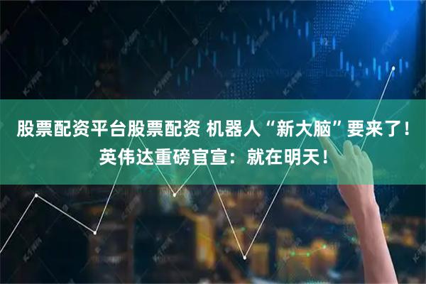 股票配资平台股票配资 机器人“新大脑”要来了！英伟达重磅官宣：就在明天！