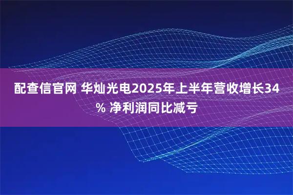 配查信官网 华灿光电2025年上半年营收增长34% 净利润同比减亏