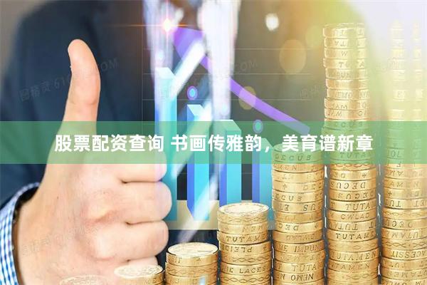 股票配资查询 书画传雅韵，美育谱新章
