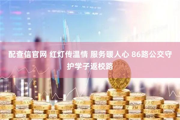 配查信官网 红灯传温情 服务暖人心 86路公交守护学子返校路
