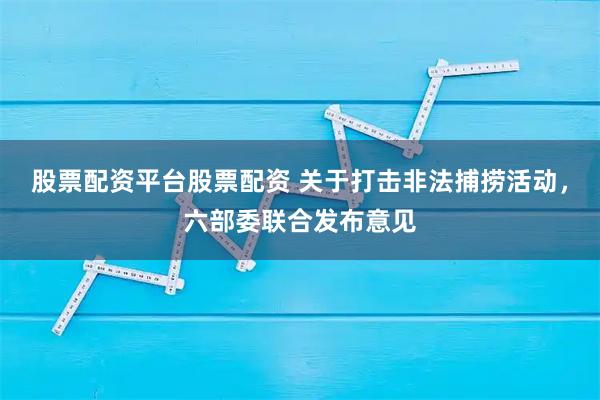 股票配资平台股票配资 关于打击非法捕捞活动，六部委联合发布意见