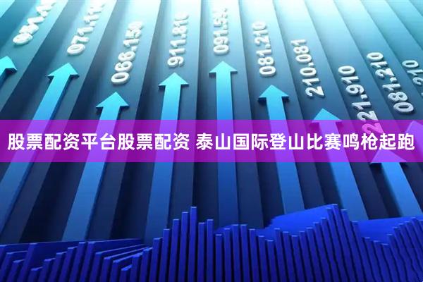 股票配资平台股票配资 泰山国际登山比赛鸣枪起跑