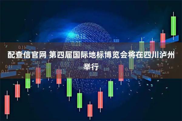 配查信官网 第四届国际地标博览会将在四川泸州举行