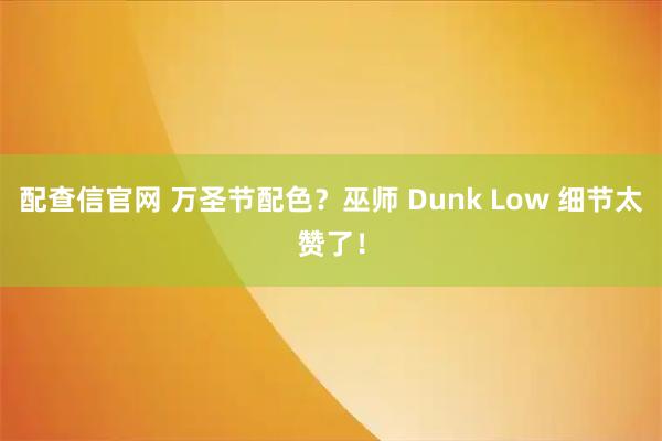 配查信官网 万圣节配色？巫师 Dunk Low 细节太赞了！