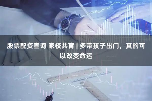 股票配资查询 家校共育 | 多带孩子出门，真的可以改变命运
