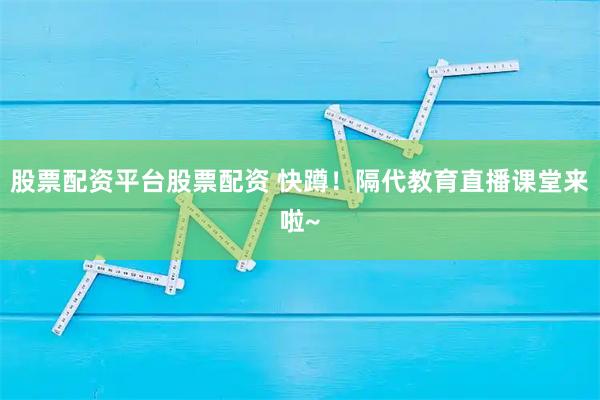 股票配资平台股票配资 快蹲！隔代教育直播课堂来啦~
