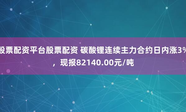 股票配资平台股票配资 碳酸锂连续主力合约日内涨3%，现报82140.00元/吨