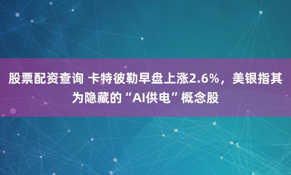 股票配资查询 卡特彼勒早盘上涨2.6%，美银指其为隐藏的“AI供电”概念股