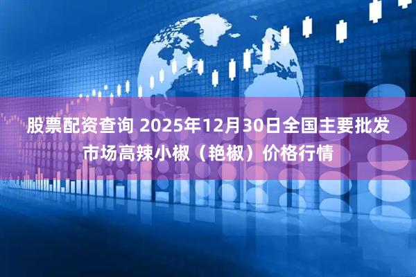 股票配资查询 2025年12月30日全国主要批发市场高辣小椒（艳椒）价格行情