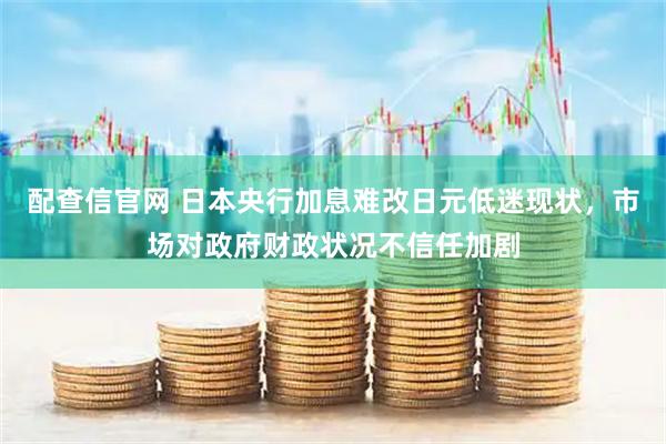 配查信官网 日本央行加息难改日元低迷现状，市场对政府财政状况不信任加剧