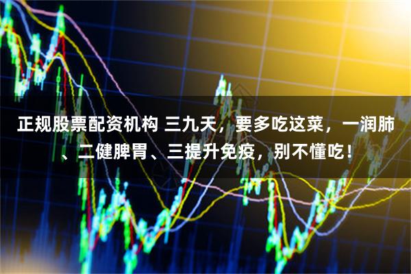 正规股票配资机构 三九天，要多吃这菜，一润肺、二健脾胃、三提升免疫，别不懂吃！