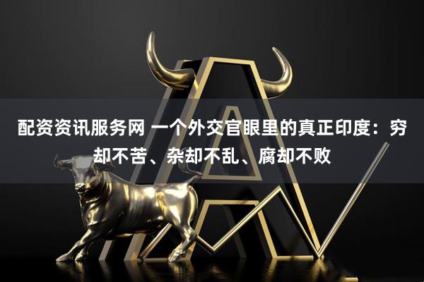 配资资讯服务网 一个外交官眼里的真正印度：穷却不苦、杂却不乱、腐却不败