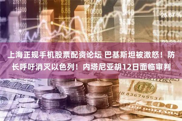 上海正规手机股票配资论坛 巴基斯坦被激怒！防长呼吁消灭以色列！内塔尼亚胡12日面临审判