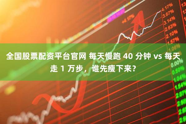 全国股票配资平台官网 每天慢跑 40 分钟 vs 每天走 1 万步，谁先瘦下来？