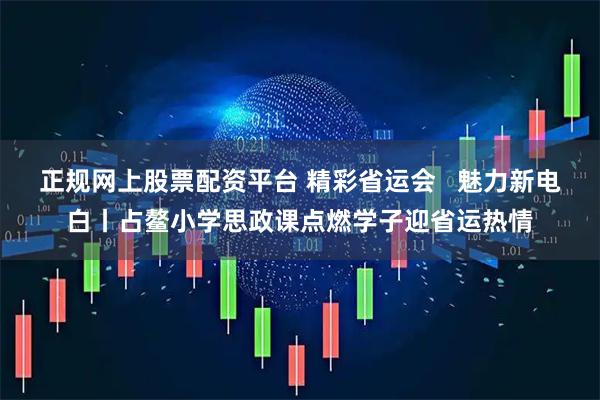 正规网上股票配资平台 精彩省运会   魅力新电白丨占鳌小学思政课点燃学子迎省运热情
