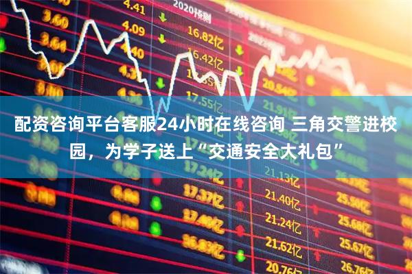 配资咨询平台客服24小时在线咨询 三角交警进校园，为学子送上“交通安全大礼包”