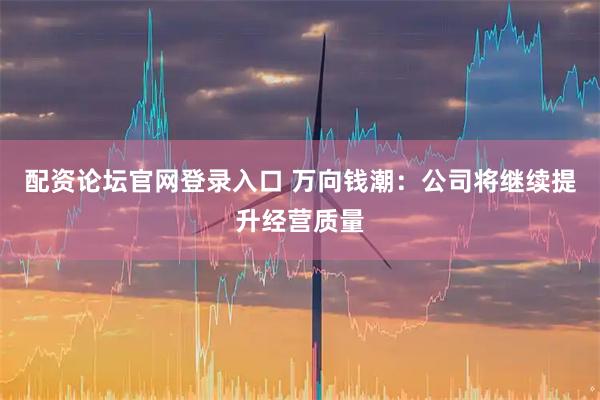 配资论坛官网登录入口 万向钱潮：公司将继续提升经营质量