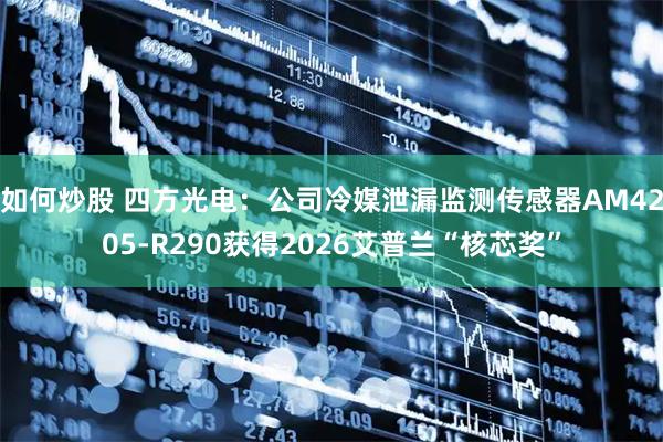 如何炒股 四方光电：公司冷媒泄漏监测传感器AM4205-R290获得2026艾普兰“核芯奖”