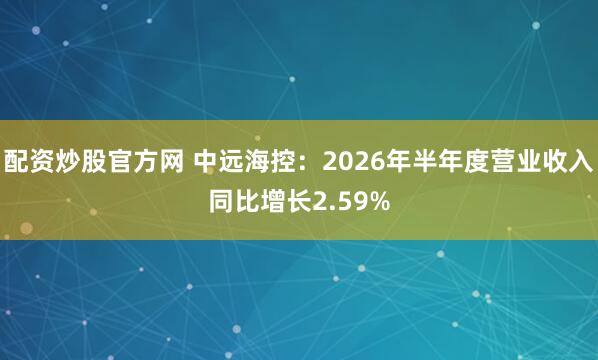 配资炒股官方网 中远海控：2026年半年度营业收入同比增长2.59%